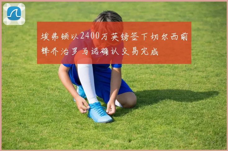 埃弗顿以2400万英镑签下切尔西前锋乔治罗马诺确认交易完成