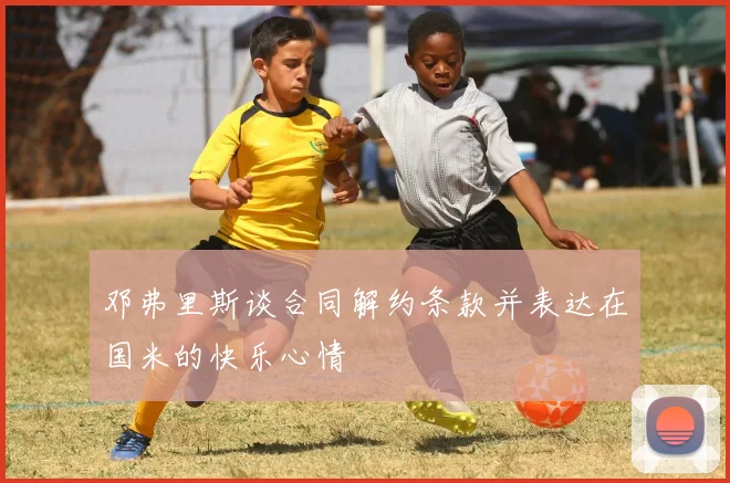 邓弗里斯谈合同解约条款并表达在国米的快乐心情