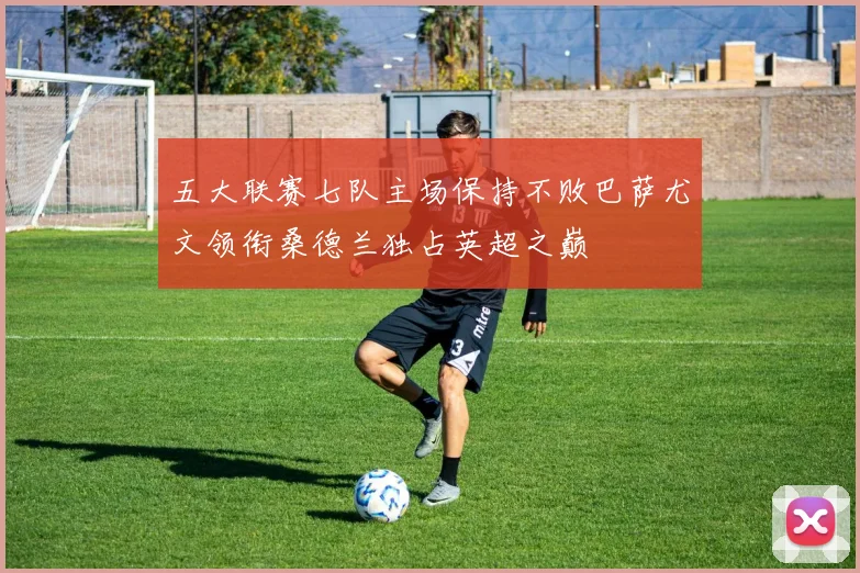 五大联赛七队主场保持不败巴萨尤文领衔桑德兰独占英超之巅
