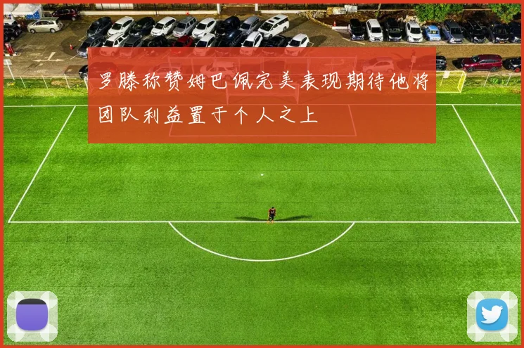 罗滕称赞姆巴佩完美表现期待他将团队利益置于个人之上
