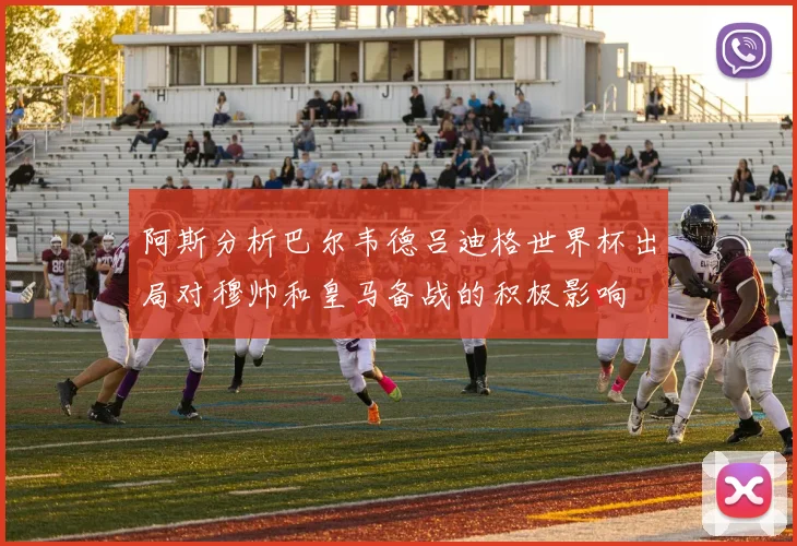 阿斯分析巴尔韦德吕迪格世界杯出局对穆帅和皇马备战的积极影响