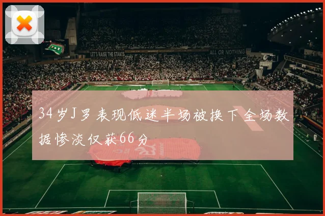34岁J罗表现低迷半场被换下全场数据惨淡仅获66分