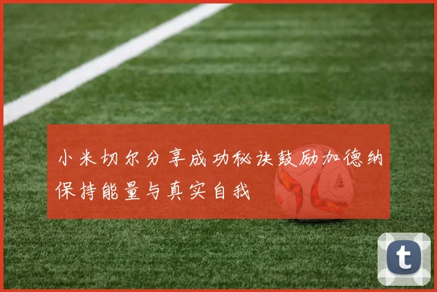 小米切尔分享成功秘诀鼓励加德纳保持能量与真实自我
