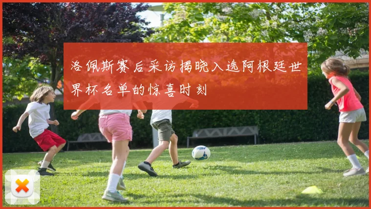 洛佩斯赛后采访揭晓入选阿根廷世界杯名单的惊喜时刻