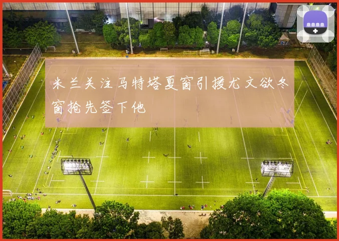 米兰关注马特塔夏窗引援尤文欲冬窗抢先签下他
