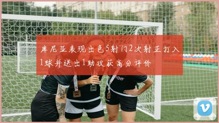 库尼亚表现出色5射门2次射正打入1球并送出1助攻获高分评价