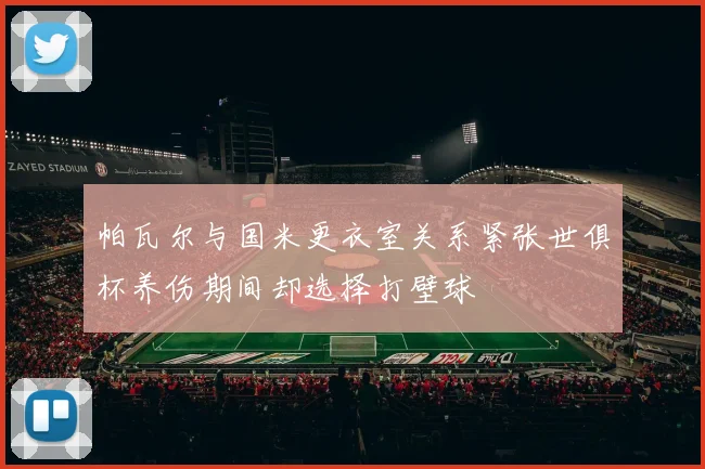 帕瓦尔与国米更衣室关系紧张世俱杯养伤期间却选择打壁球