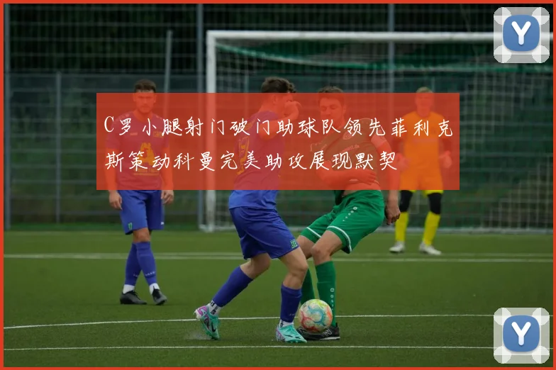 C罗小腿射门破门助球队领先菲利克斯策动科曼完美助攻展现默契