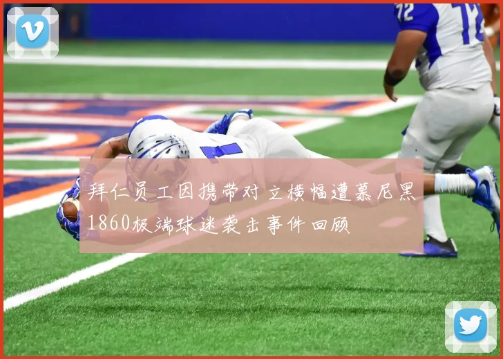 拜仁员工因携带对立横幅遭慕尼黑1860极端球迷袭击事件回顾