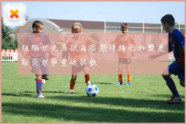 纽维尔老男孩高层期待梅西加盟更盼贝尔萨重返执教